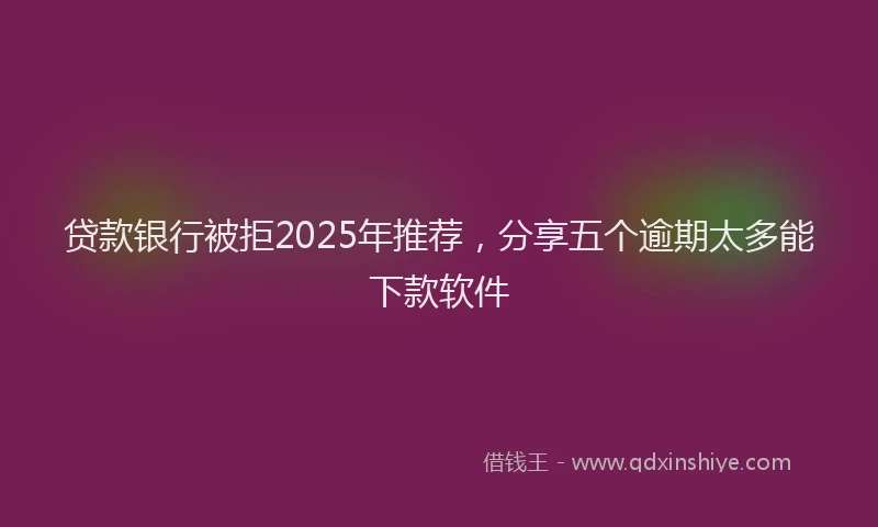贷款银行被拒2025年推荐，分享五个逾期太多能下款软件