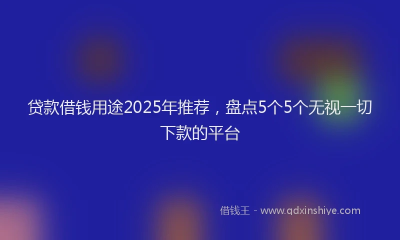 贷款借钱用途2025年推荐，盘点5个5个无视一切下款的平台