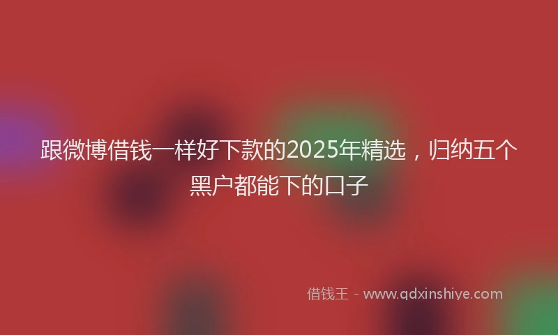 跟微博借钱一样好下款的2025年精选，归纳五个黑户都能下的口子