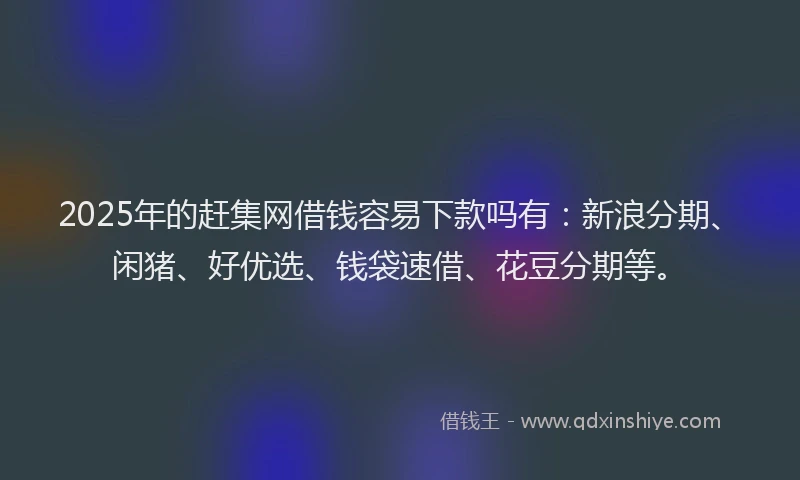 2025年的赶集网借钱容易下款吗有：新浪分期、闲猪、好优选、钱袋速借、花豆分期等。