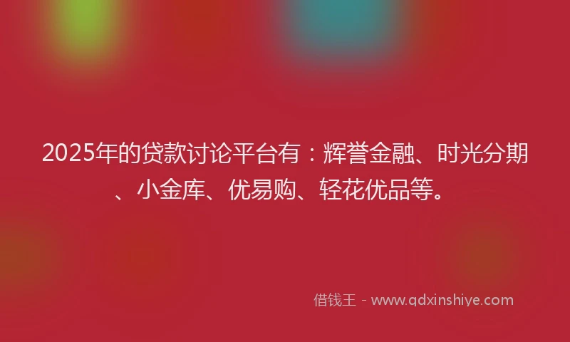 2025年的贷款讨论平台有：辉誉金融、时光分期、小金库、优易购、轻花优品等。