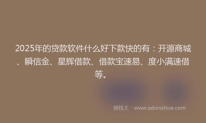 2025年的贷款软件什么好下款快的有：开源商城、瞬信金、星辉借款、借款宝速易、度小满速借等。
