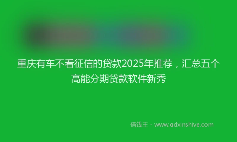 重庆有车不看征信的贷款2025年推荐，汇总五个高能分期贷款软件新秀