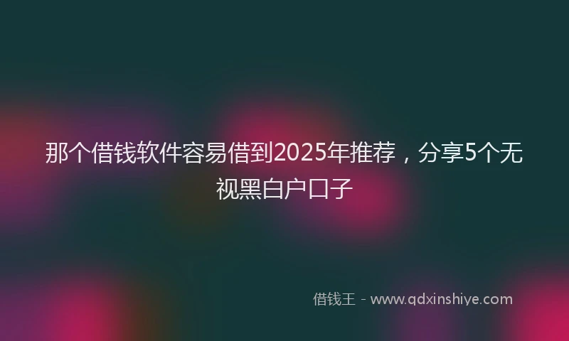 那个借钱软件容易借到2025年推荐，分享5个无视黑白户口子
