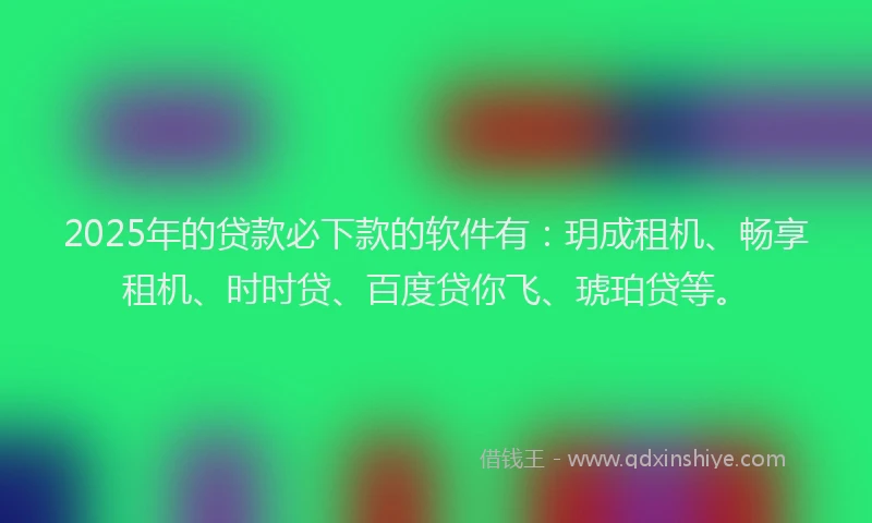 2025年的贷款必下款的软件有：玥成租机、畅享租机、时时贷、百度贷你飞、琥珀贷等。