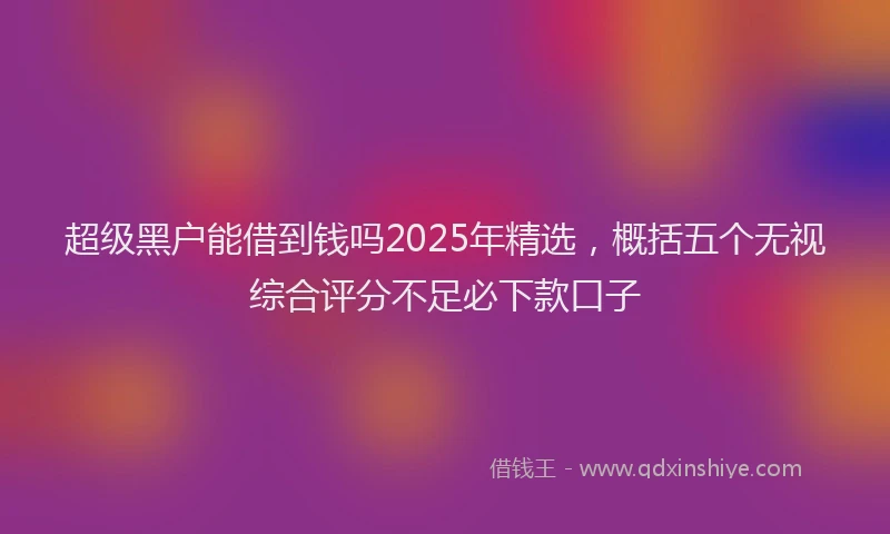 超级黑户能借到钱吗2025年精选，概括五个无视综合评分不足必下款口子