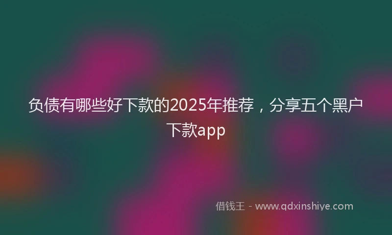 负债有哪些好下款的2025年推荐，分享五个黑户下款app
