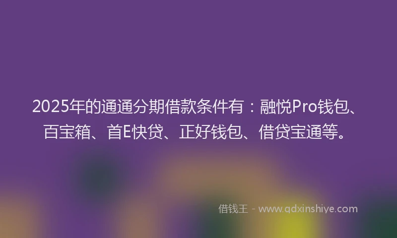 2025年的通通分期借款条件有：融悦Pro钱包、百宝箱、首E快贷、正好钱包、借贷宝通等。