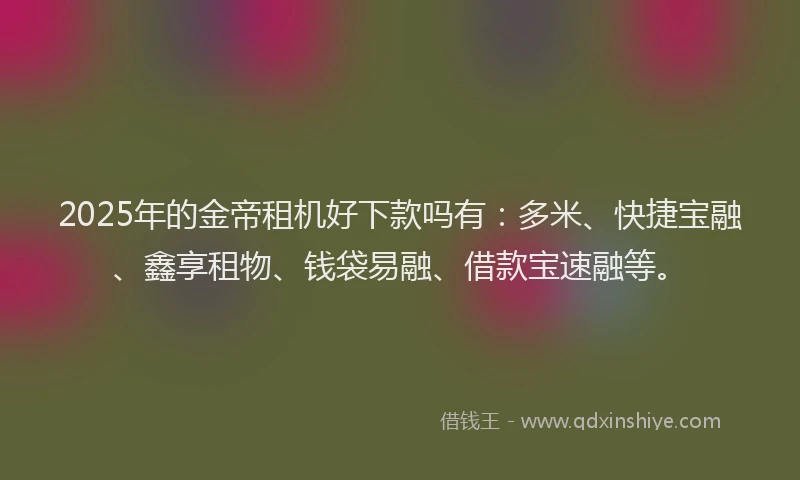 2025年的金帝租机好下款吗有：多米、快捷宝融、鑫享租物、钱袋易融、借款宝速融等。