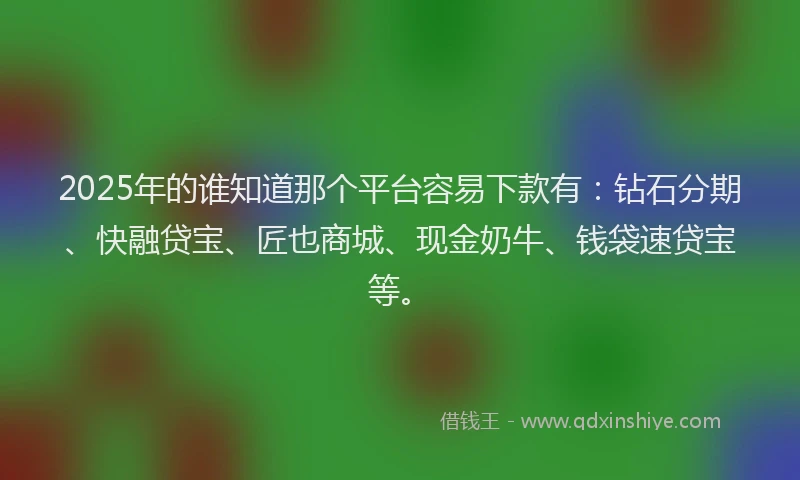 2025年的谁知道那个平台容易下款有：钻石分期、快融贷宝、匠也商城、现金奶牛、钱袋速贷宝等。