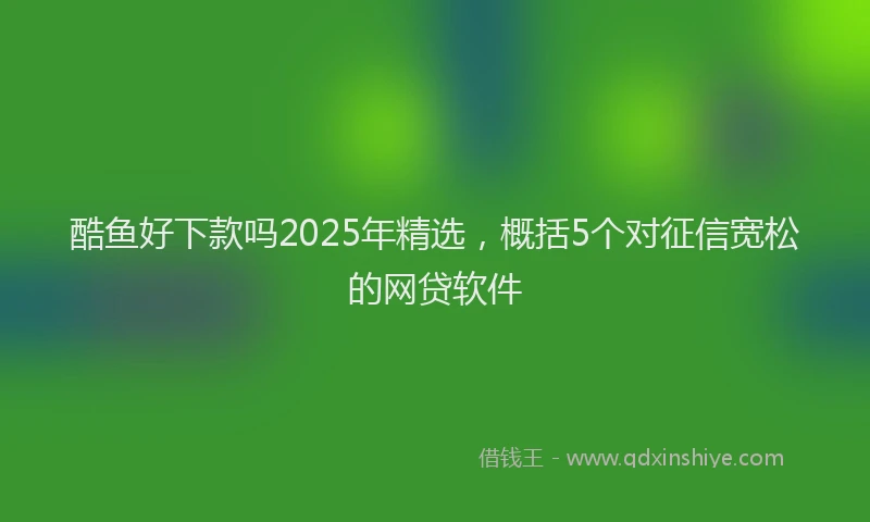 酷鱼好下款吗2025年精选，概括5个对征信宽松的网贷软件
