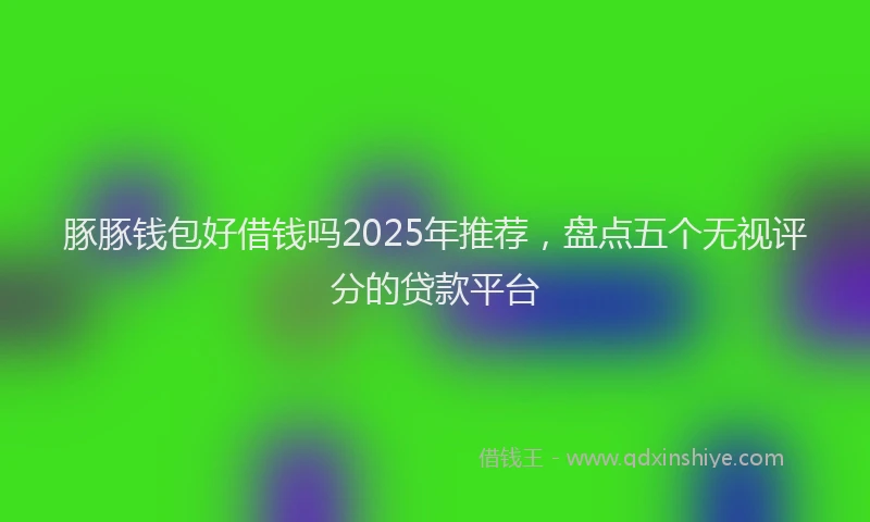 豚豚钱包好借钱吗2025年推荐，盘点五个无视评分的贷款平台