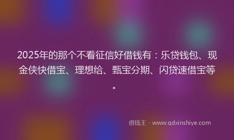 2025年的那个不看征信好借钱有：乐贷钱包、现金侠快借宝、理想给、甄宝分期、闪贷速借宝等。
