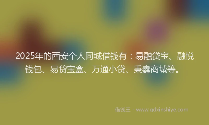 2025年的西安个人同城借钱有：易融贷宝、融悦钱包、易贷宝盒、万通小贷、秉鑫商城等。