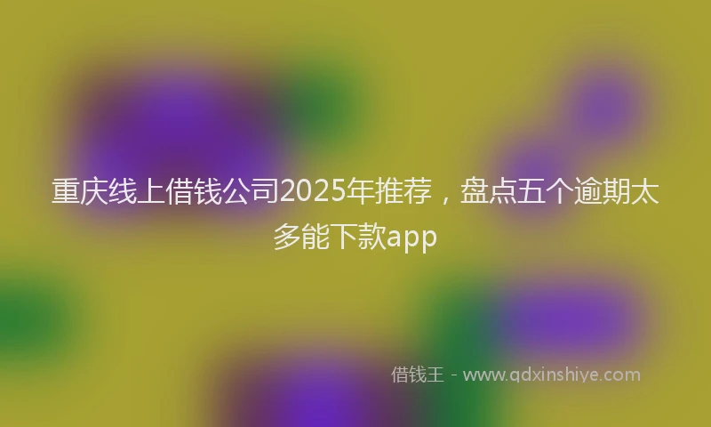 重庆线上借钱公司2025年推荐，盘点五个逾期太多能下款app