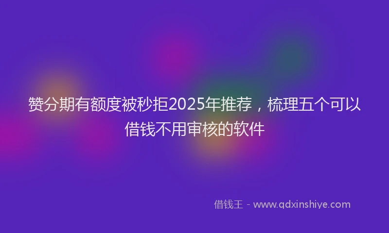 赞分期有额度被秒拒2025年推荐，梳理五个可以借钱不用审核的软件
