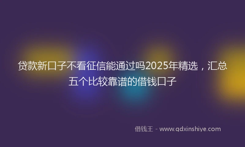 贷款新口子不看征信能通过吗2025年精选，汇总五个比较靠谱的借钱口子