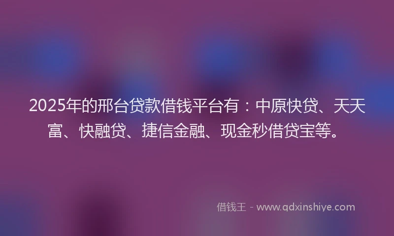 2025年的邢台贷款借钱平台有：中原快贷、天天富、快融贷、捷信金融、现金秒借贷宝等。
