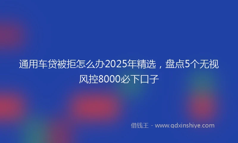 通用车贷被拒怎么办2025年精选，盘点5个无视风控8000必下口子