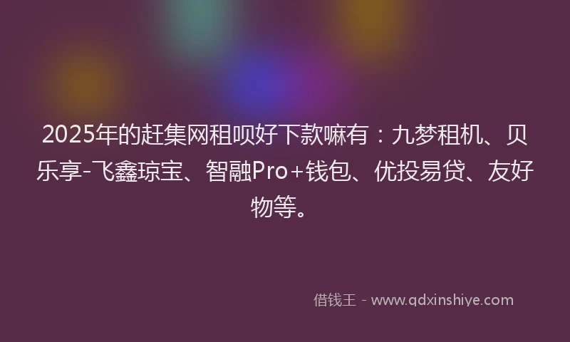 2025年的赶集网租呗好下款嘛有：九梦租机、贝乐享-飞鑫琼宝、智融Pro+钱包、优投易贷、友好物等。