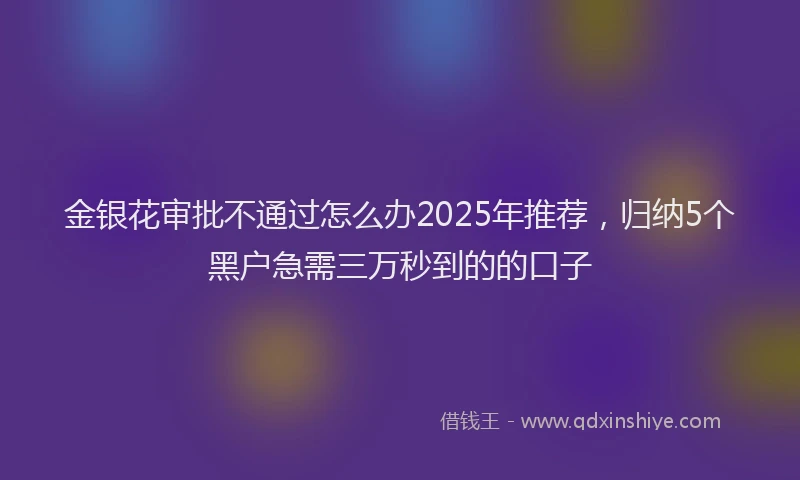 金银花审批不通过怎么办2025年推荐，归纳5个黑户急需三万秒到的的口子