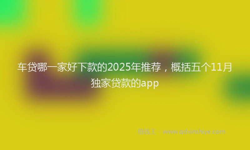车贷哪一家好下款的2025年推荐，概括五个11月独家贷款的app