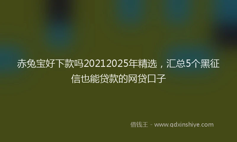 赤兔宝好下款吗20212025年精选，汇总5个黑征信也能贷款的网贷口子