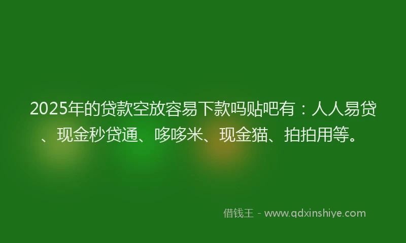 2025年的贷款空放容易下款吗贴吧有：人人易贷、现金秒贷通、哆哆米、现金猫、拍拍用等。