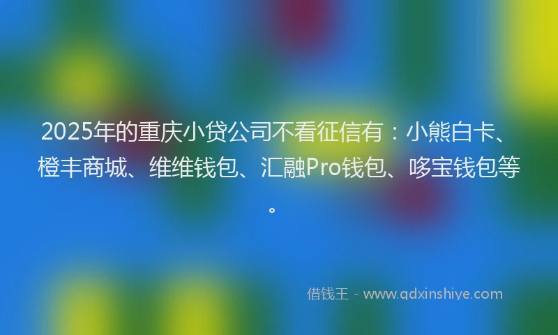 2025年的重庆小贷公司不看征信有：小熊白卡、橙丰商城、维维钱包、汇融Pro钱包、哆宝钱包等。