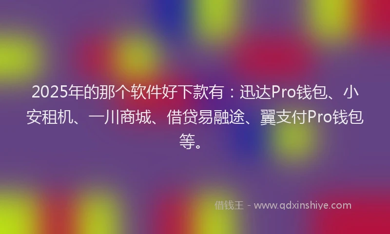 2025年的那个软件好下款有：迅达Pro钱包、小安租机、一川商城、借贷易融途、翼支付Pro钱包等。