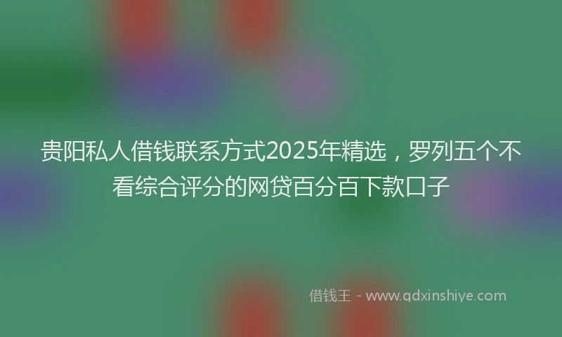 贵阳私人借钱联系方式2025年精选，罗列五个不看综合评分的网贷百分百下款口子