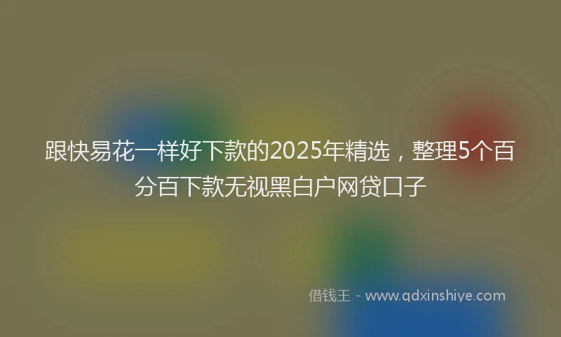 跟快易花一样好下款的2025年精选，整理5个百分百下款无视黑白户网贷口子