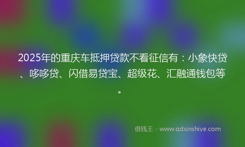 2025年的重庆车抵押贷款不看征信有：小象快贷、哆哆贷、闪借易贷宝、超级花、汇融通钱包等。