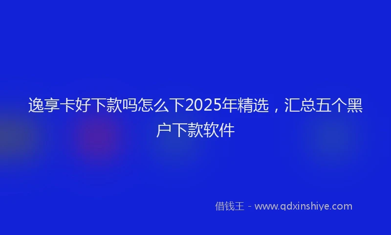 逸享卡好下款吗怎么下2025年精选，汇总五个黑户下款软件