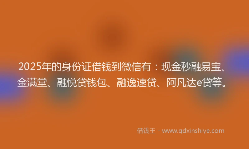 2025年的身份证借钱到微信有：现金秒融易宝、金满堂、融悦贷钱包、融逸速贷、阿凡达e贷等。