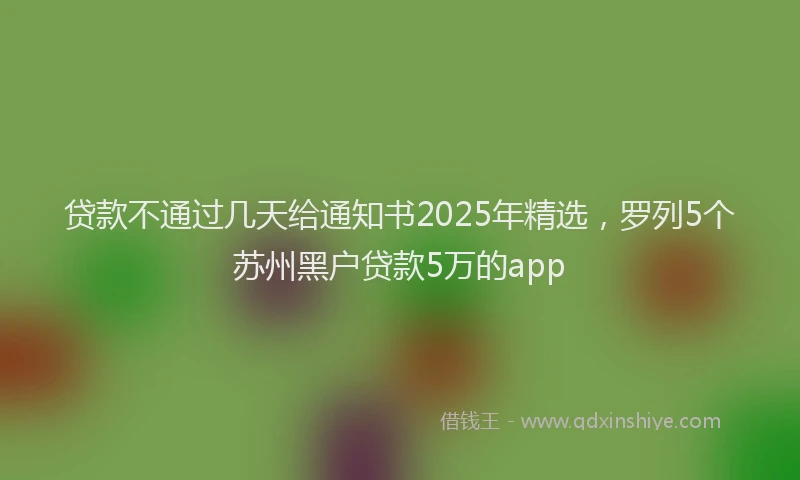 贷款不通过几天给通知书2025年精选，罗列5个苏州黑户贷款5万的app