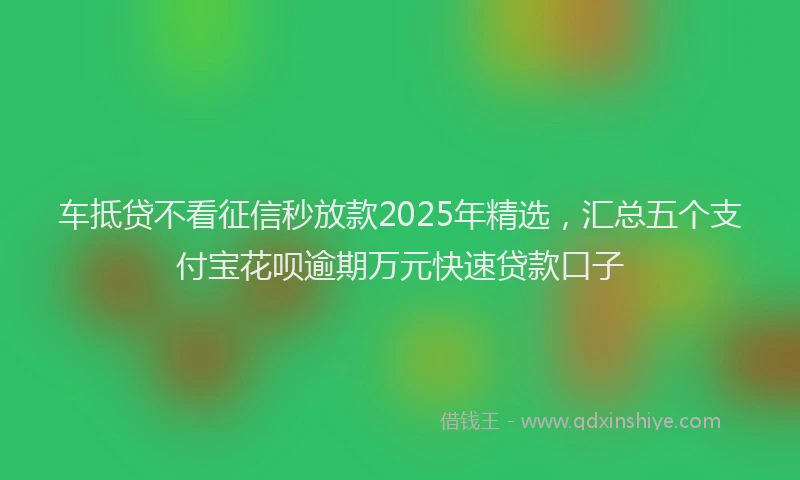 车抵贷不看征信秒放款2025年精选，汇总五个支付宝花呗逾期万元快速贷款口子