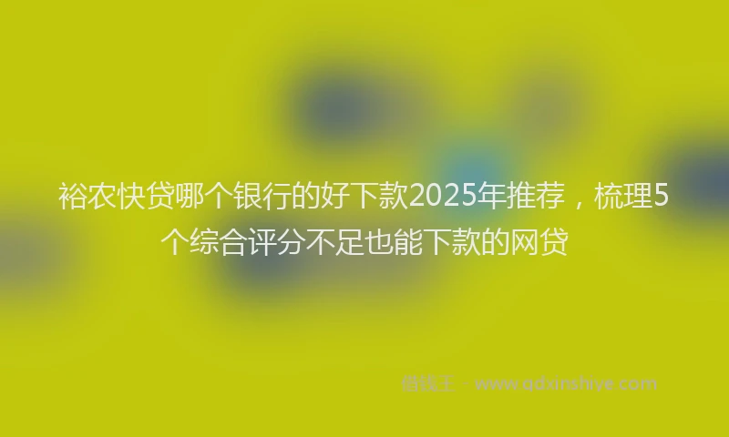 裕农快贷哪个银行的好下款2025年推荐，梳理5个综合评分不足也能下款的网贷