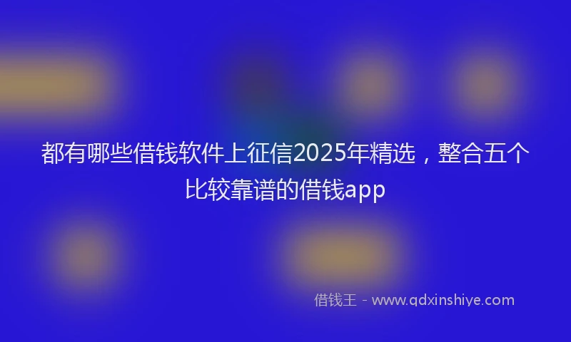 都有哪些借钱软件上征信2025年精选，整合五个比较靠谱的借钱app