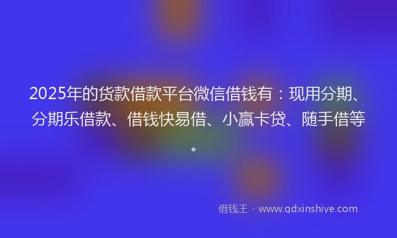 2025年的货款借款平台微信借钱有：现用分期、分期乐借款、借钱快易借、小赢卡贷、随手借等。