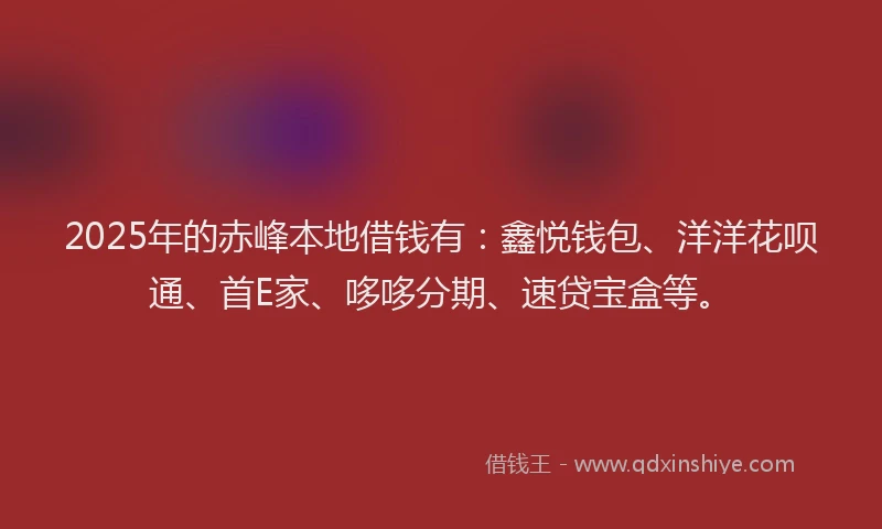 2025年的赤峰本地借钱有：鑫悦钱包、洋洋花呗通、首E家、哆哆分期、速贷宝盒等。