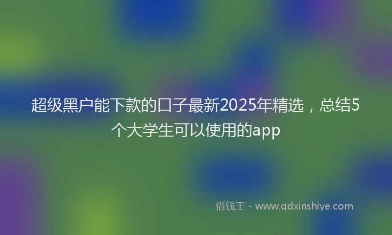 超级黑户能下款的口子最新2025年精选，总结5个大学生可以使用的app