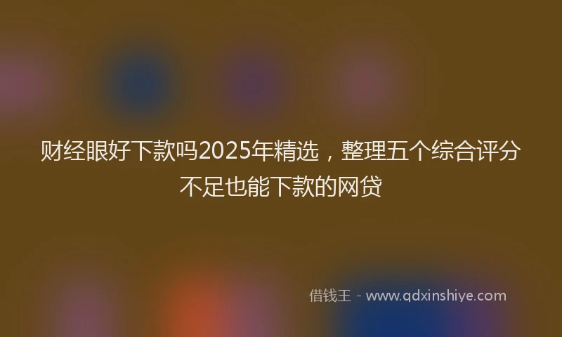 财经眼好下款吗2025年精选，整理五个综合评分不足也能下款的网贷