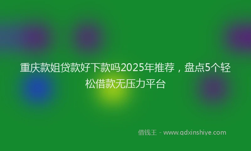 重庆款姐贷款好下款吗2025年推荐，盘点5个轻松借款无压力平台