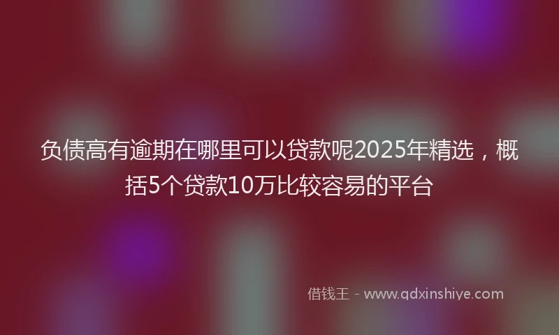 负债高有逾期在哪里可以贷款呢2025年精选，概括5个贷款10万比较容易的平台