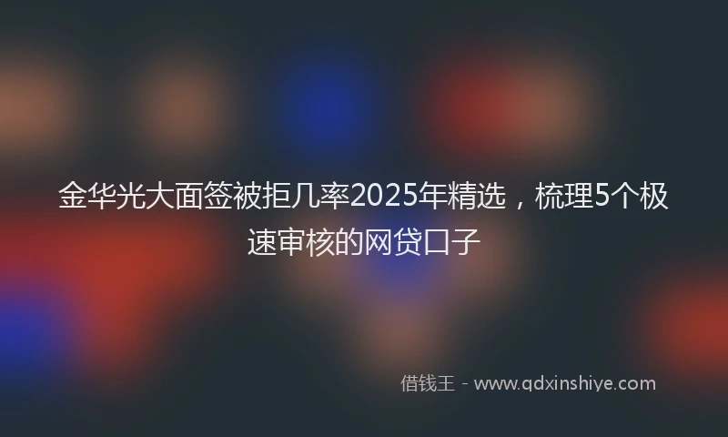 金华光大面签被拒几率2025年精选，梳理5个极速审核的网贷口子