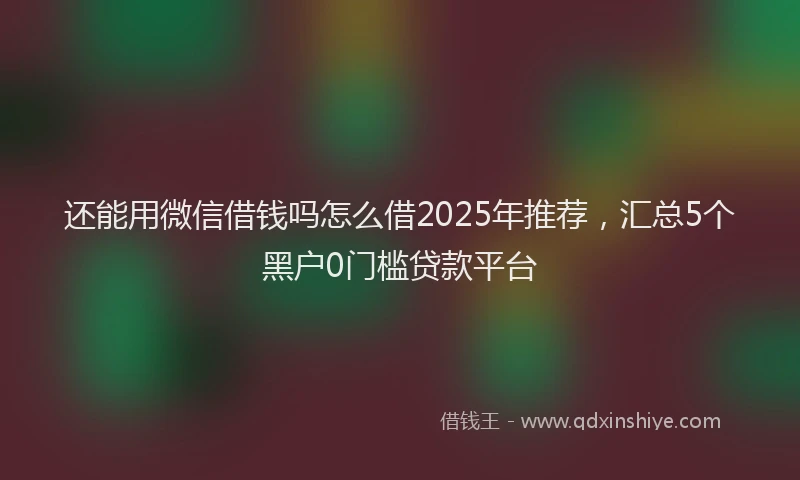 还能用微信借钱吗怎么借2025年推荐，汇总5个黑户0门槛贷款平台