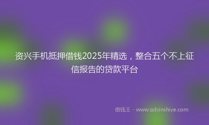 资兴手机抵押借钱2025年精选，整合五个不上征信报告的贷款平台
