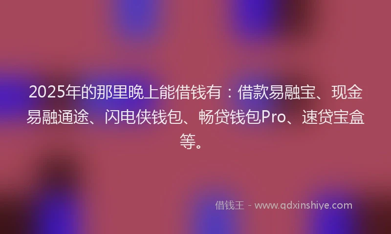 2025年的那里晚上能借钱有：借款易融宝、现金易融通途、闪电侠钱包、畅贷钱包Pro、速贷宝盒等。