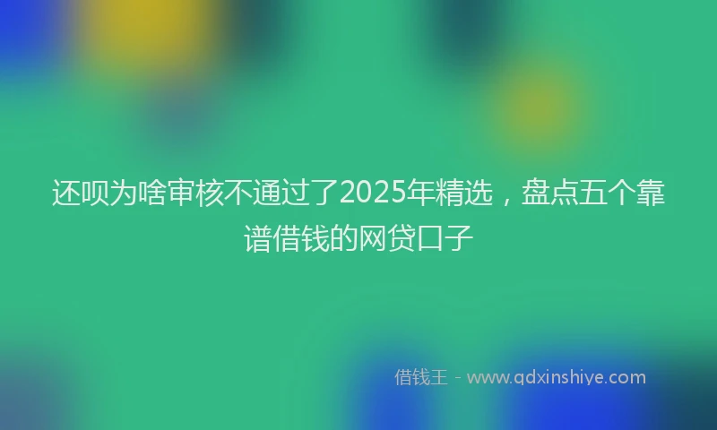还呗为啥审核不通过了2025年精选，盘点五个靠谱借钱的网贷口子